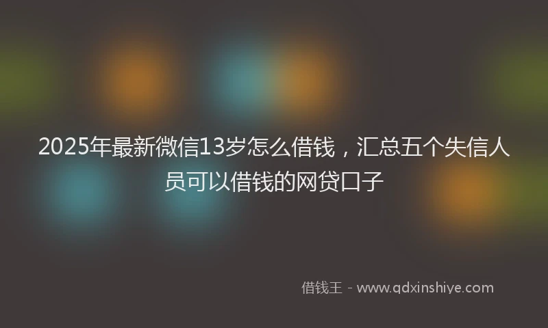 2025年最新微信13岁怎么借钱，汇总五个失信人员可以借钱的网贷口子