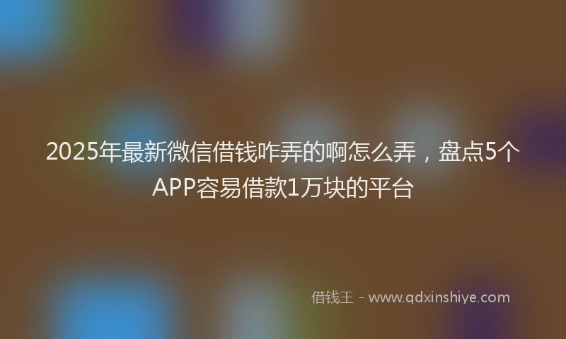 2025年最新微信借钱咋弄的啊怎么弄，盘点5个APP容易借款1万块的平台