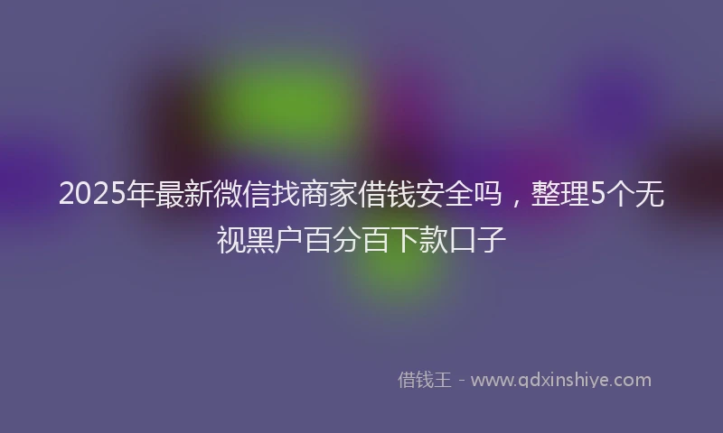 2025年最新微信找商家借钱安全吗，整理5个无视黑户百分百下款口子