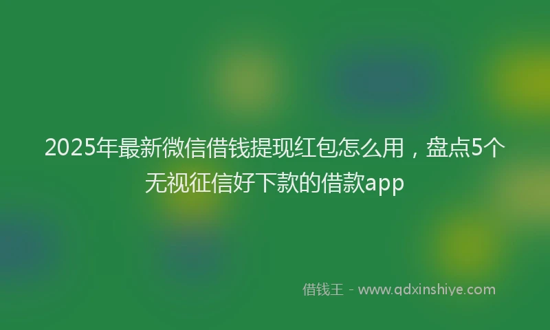 2025年最新微信借钱提现红包怎么用，盘点5个无视征信好下款的借款app
