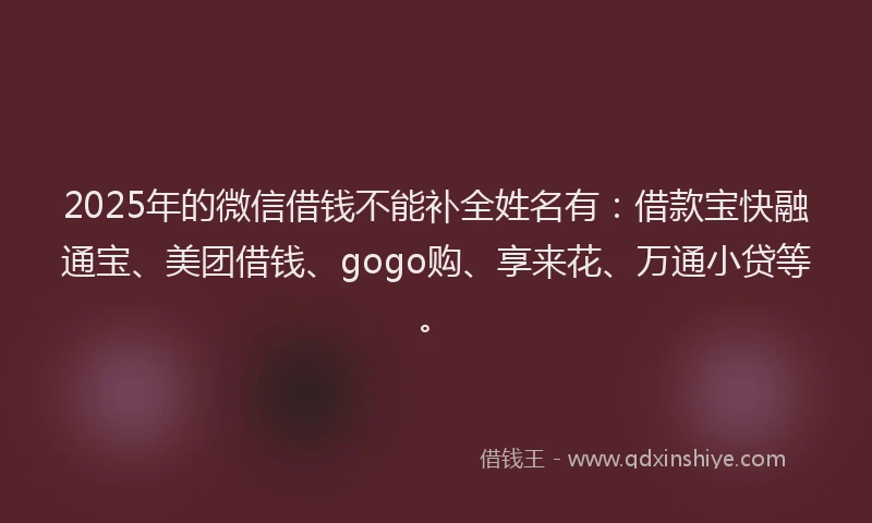 2025年的微信借钱不能补全姓名有：借款宝快融通宝、美团借钱、gogo购、享来花、万通小贷等。
