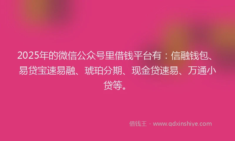 2025年的微信公众号里借钱平台有：信融钱包、易贷宝速易融、琥珀分期、现金贷速易、万通小贷等。