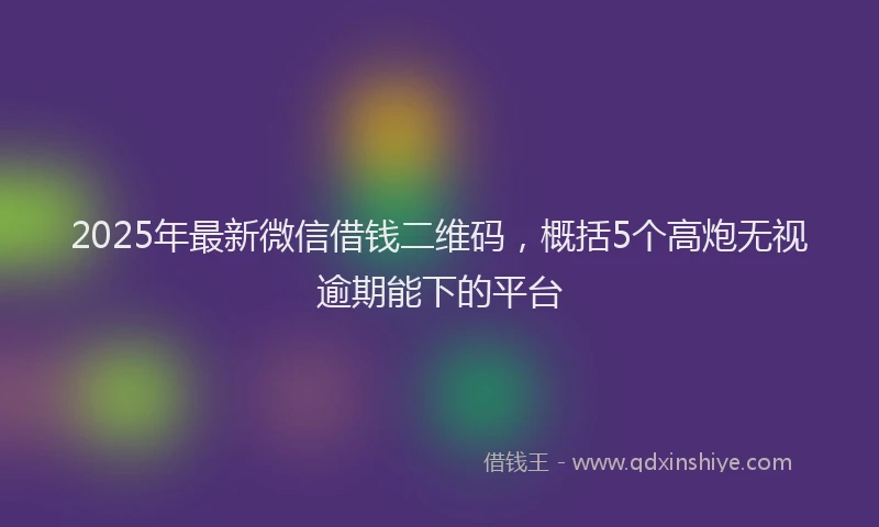 2025年最新微信借钱二维码，概括5个高炮无视逾期能下的平台