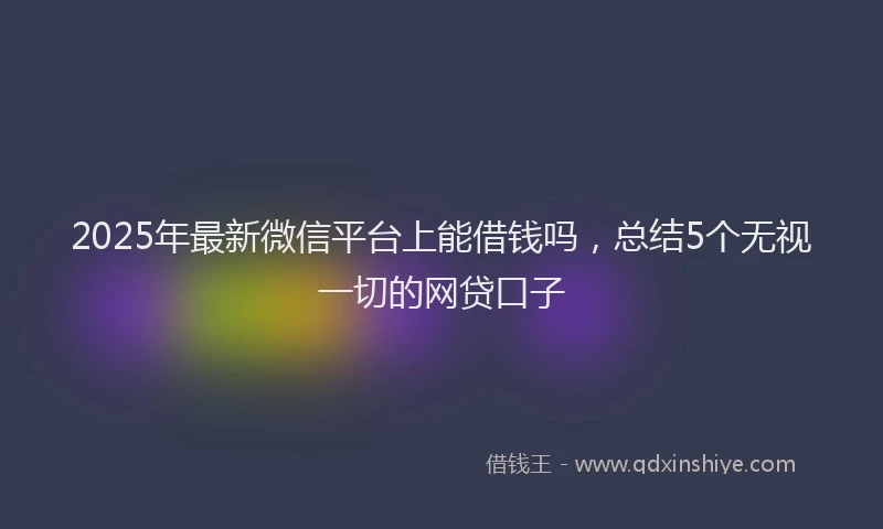2025年最新微信平台上能借钱吗，总结5个无视一切的网贷口子