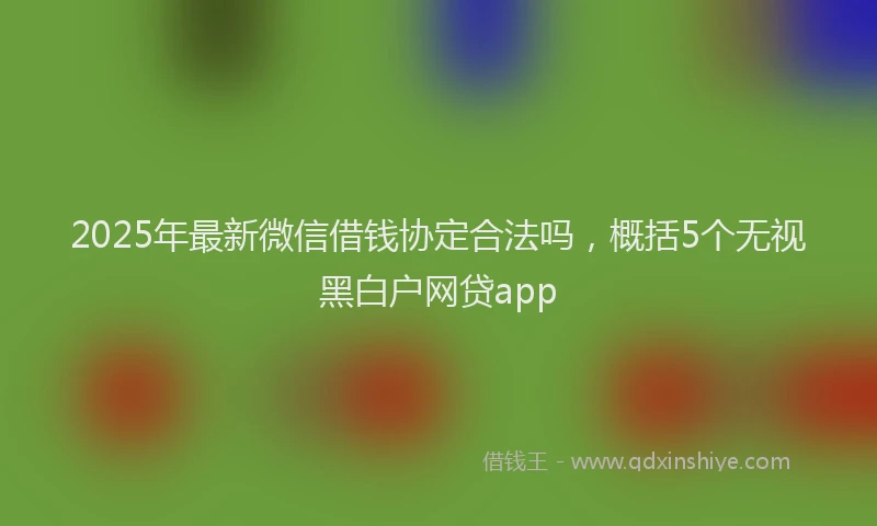 2025年最新微信借钱协定合法吗，概括5个无视黑白户网贷app