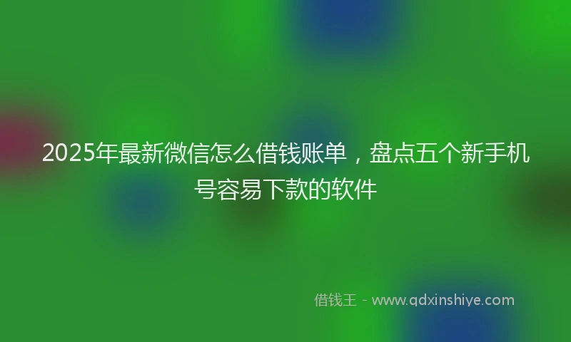 2025年最新微信怎么借钱账单，盘点五个新手机号容易下款的软件