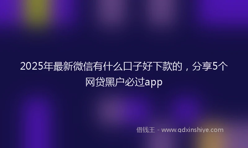 2025年最新微信有什么口子好下款的，分享5个网贷黑户必过app