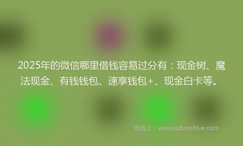 2025年的微信哪里借钱容易过分有：现金树、魔法现金、有钱钱包、速享钱包+、现金白卡等。