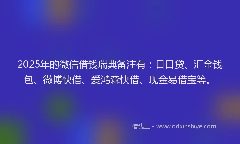2025年的微信借钱瑞典备注有：日日贷、汇金钱包、微博快借、爱鸿森快借、现金易借宝等。