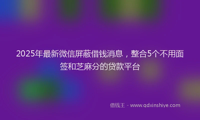 2025年最新微信屏蔽借钱消息，整合5个不用面签和芝麻分的贷款平台
