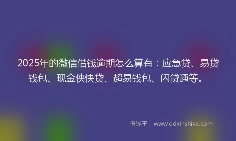 2025年的微信借钱逾期怎么算有：应急贷、易贷钱包、现金侠快贷、超易钱包、闪贷通等。