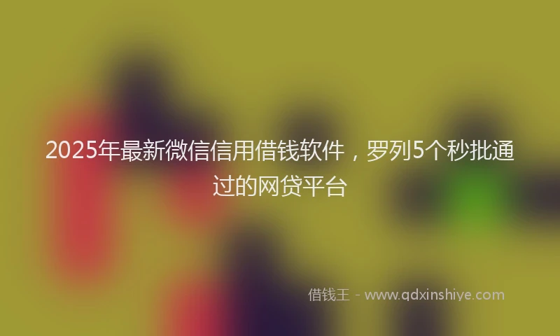 2025年最新微信信用借钱软件，罗列5个秒批通过的网贷平台