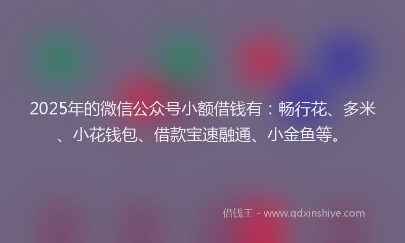 2025年的微信公众号小额借钱有：畅行花、多米、小花钱包、借款宝速融通、小金鱼等。