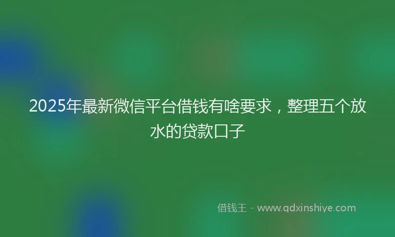 2025年最新微信平台借钱有啥要求，整理五个放水的贷款口子