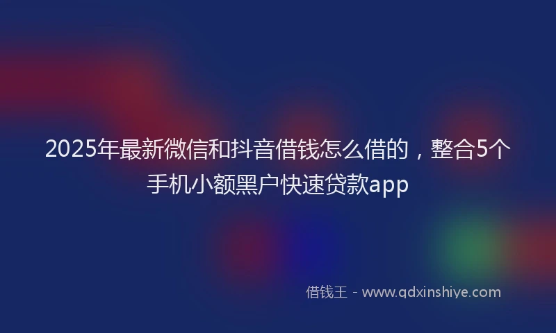 2025年最新微信和抖音借钱怎么借的，整合5个手机小额黑户快速贷款app