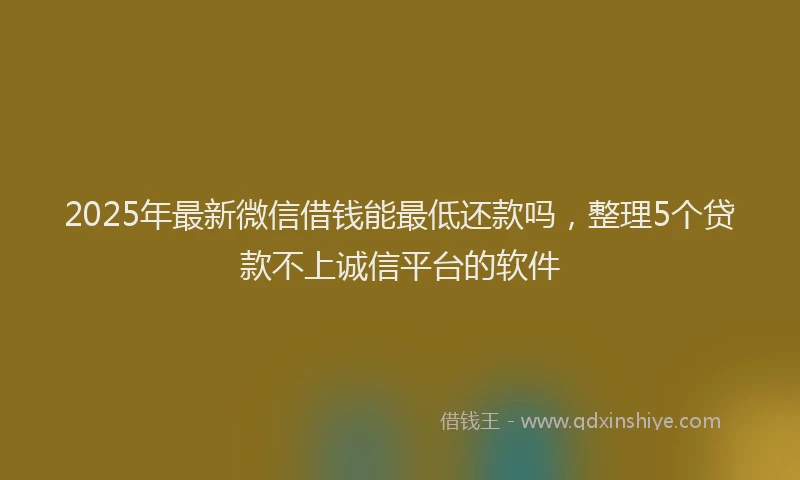 2025年最新微信借钱能最低还款吗，整理5个贷款不上诚信平台的软件