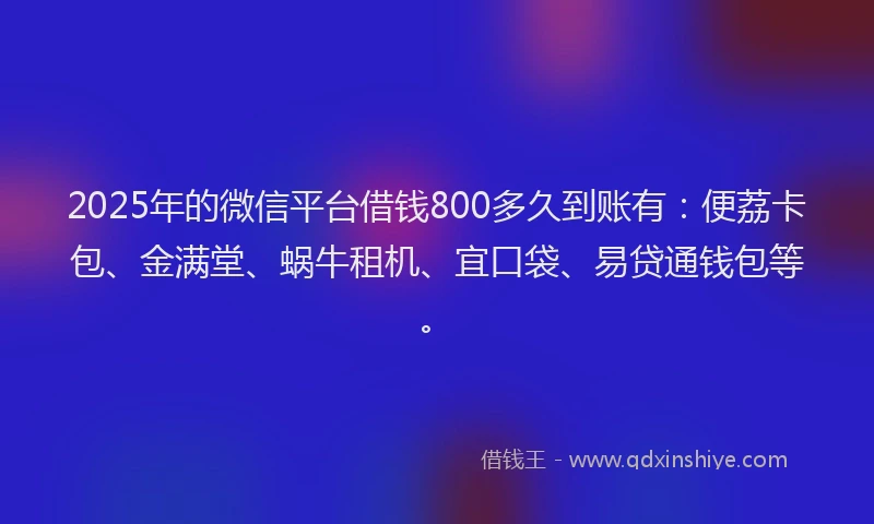 2025年的微信平台借钱800多久到账有：便荔卡包、金满堂、蜗牛租机、宜口袋、易贷通钱包等。