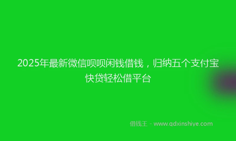 2025年最新微信呗呗闲钱借钱，归纳五个支付宝快贷轻松借平台