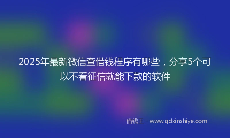 2025年最新微信查借钱程序有哪些，分享5个可以不看征信就能下款的软件