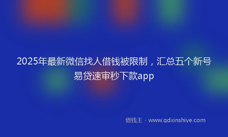 2025年最新微信找人借钱被限制，汇总五个新号易贷速审秒下款app