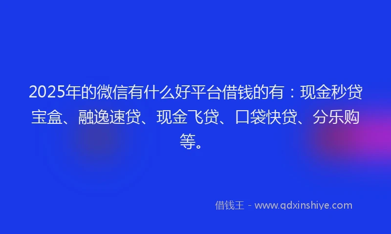 2025年的微信有什么好平台借钱的有：现金秒贷宝盒、融逸速贷、现金飞贷、口袋快贷、分乐购等。