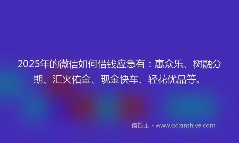 2025年的微信如何借钱应急有：惠众乐、树融分期、汇火佑金、现金快车、轻花优品等。