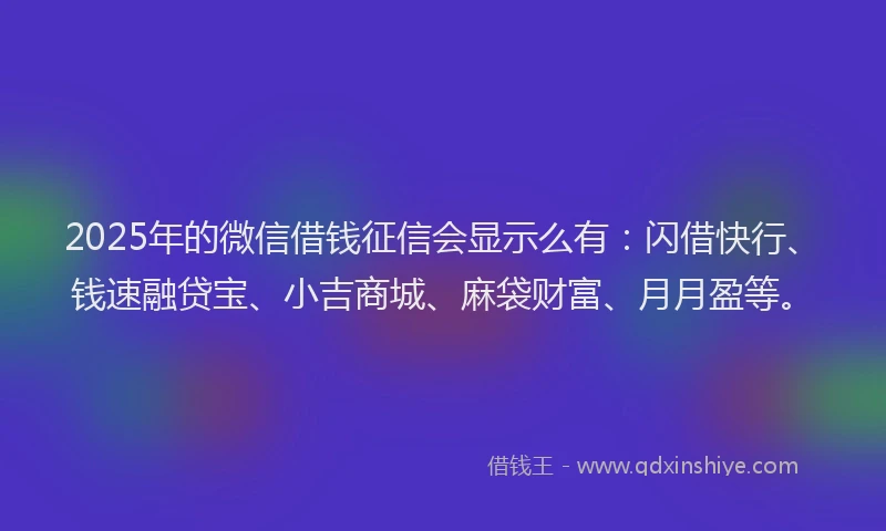 2025年的微信借钱征信会显示么有:闪借快行、钱速融贷宝、小吉商城、麻袋财富、月月盈等。
