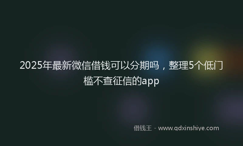 2025年最新微信借钱可以分期吗，整理5个低门槛不查征信的app