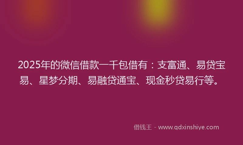 2025年的微信借款一千包借有：支富通、易贷宝易、星梦分期、易融贷通宝、现金秒贷易行等。