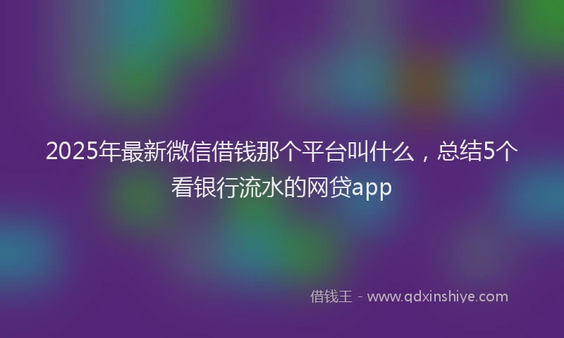 2025年最新微信借钱那个平台叫什么，总结5个看银行流水的网贷app