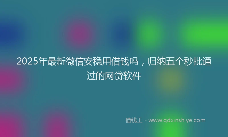 2025年最新微信安稳用借钱吗，归纳五个秒批通过的网贷软件