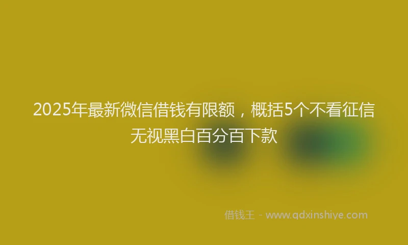 2025年最新微信借钱有限额，概括5个不看征信无视黑白百分百下款