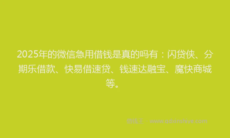 2025年的微信急用借钱是真的吗有：闪贷侠、分期乐借款、快易借速贷、钱速达融宝、魔快商城等。