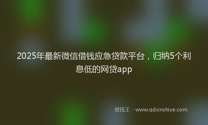 2025年最新微信借钱应急贷款平台，归纳5个利息低的网贷app