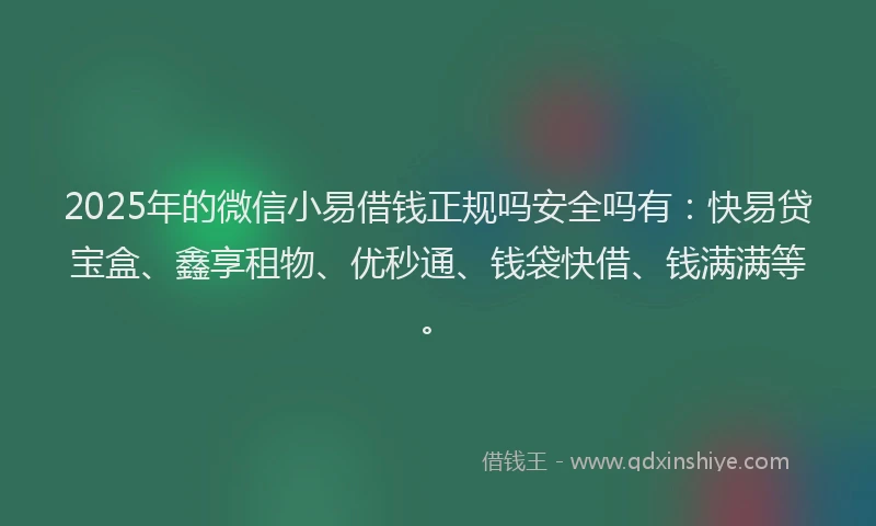 2025年的微信小易借钱正规吗安全吗有：快易贷宝盒、鑫享租物、优秒通、钱袋快借、钱满满等。