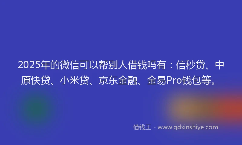 2025年的微信可以帮别人借钱吗有：信秒贷、中原快贷、小米贷、京东金融、金易Pro钱包等。