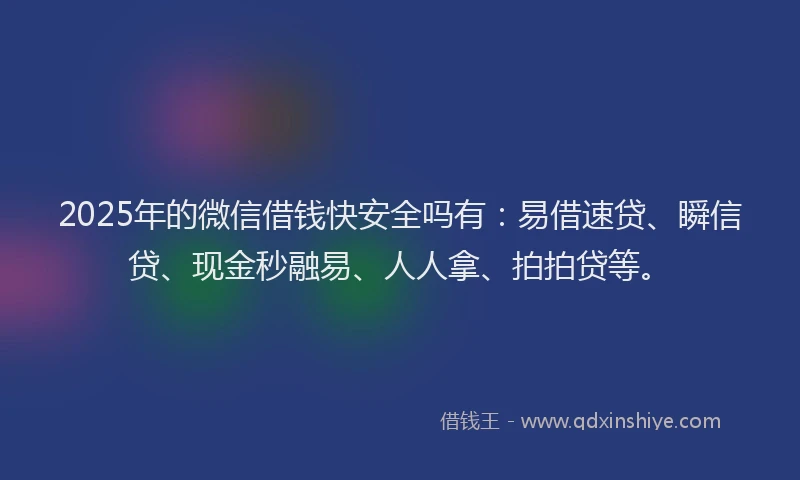 2025年的微信借钱快安全吗有:易借速贷、瞬信贷、现金秒融易、人人拿、拍拍贷等。