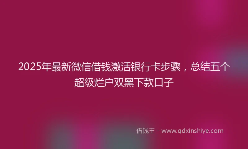 2025年最新微信借钱激活银行卡步骤，总结五个超级烂户双黑下款口子