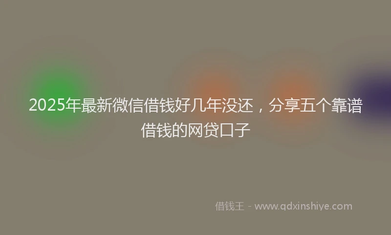 2025年最新微信借钱好几年没还，分享五个靠谱借钱的网贷口子
