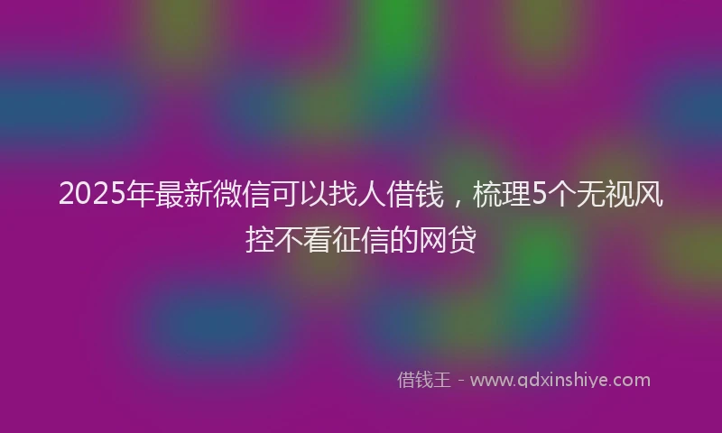 2025年最新微信可以找人借钱，梳理5个无视风控不看征信的网贷