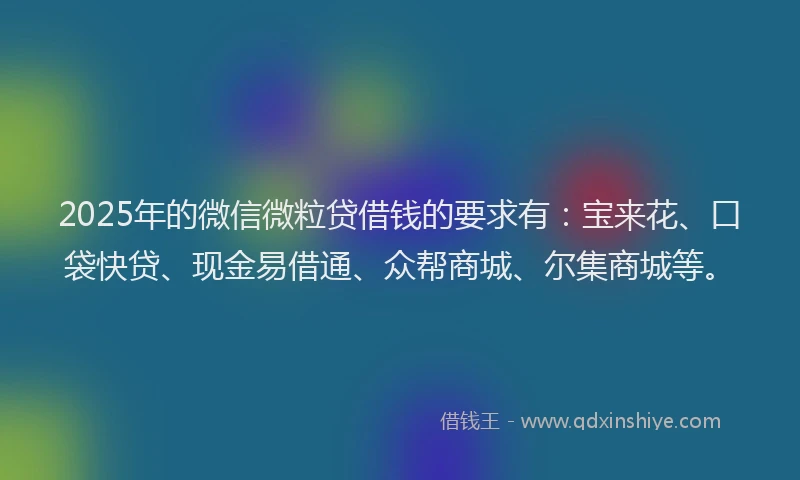 2025年的微信微粒贷借钱的要求有：宝来花、口袋快贷、现金易借通、众帮商城、尔集商城等。