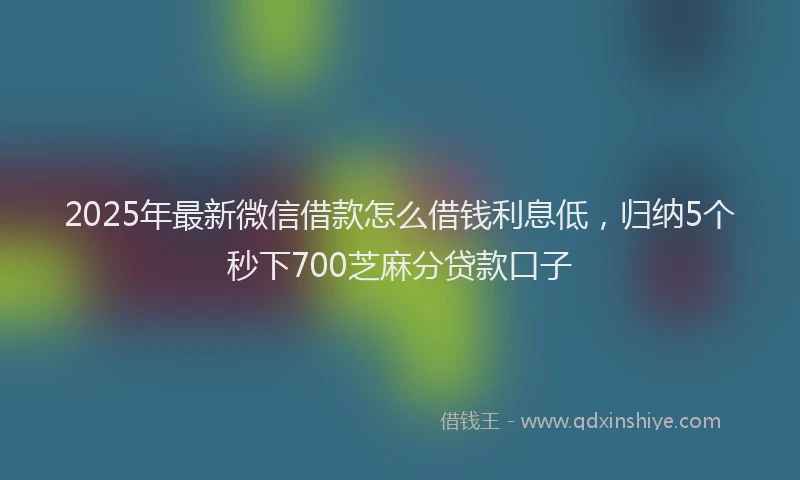 2025年最新微信借款怎么借钱利息低，归纳5个秒下700芝麻分贷款口子