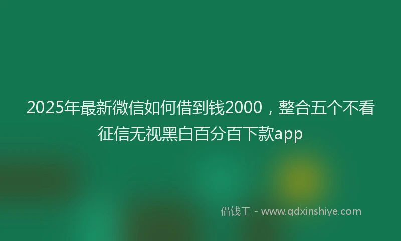 2025年最新微信如何借到钱2000，整合五个不看征信无视黑白百分百下款app