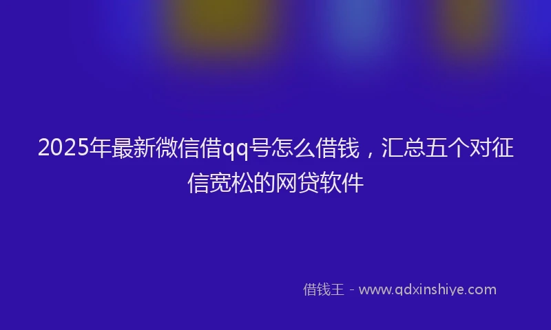 2025年最新微信借qq号怎么借钱，汇总五个对征信宽松的网贷软件