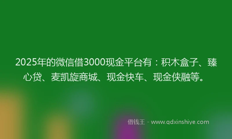 2025年的微信借3000现金平台有：积木盒子、臻心贷、麦凯旋商城、现金快车、现金侠融等。