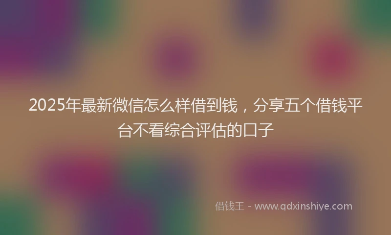 2025年最新微信怎么样借到钱，分享五个借钱平台不看综合评估的口子