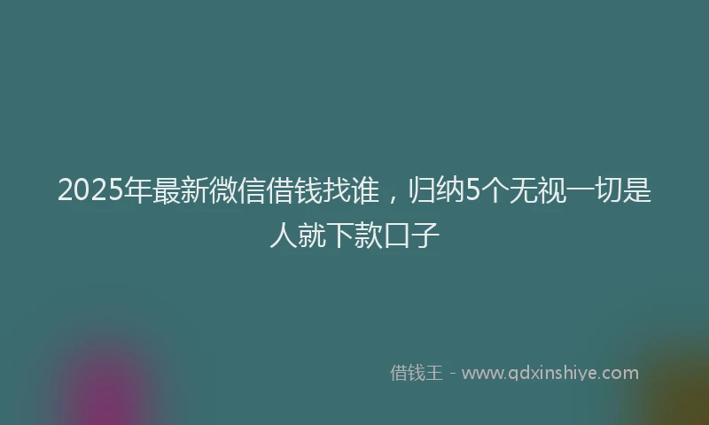 2025年最新微信借钱找谁，归纳5个无视一切是人就下款口子