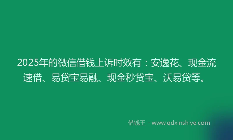 2025年的微信借钱上诉时效有：安逸花、现金流速借、易贷宝易融、现金秒贷宝、沃易贷等。