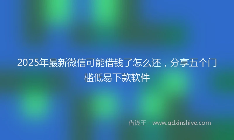 2025年最新微信可能借钱了怎么还，分享五个门槛低易下款软件