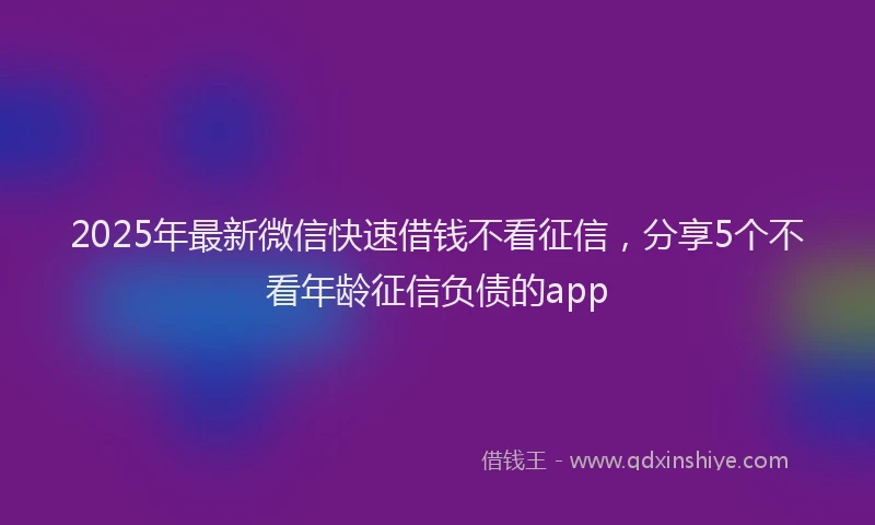 2025年最新微信快速借钱不看征信，分享5个不看年龄征信负债的app